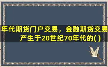 年代期货门户交易，金融期货交易产生于20世纪70年代的( )期货市场。